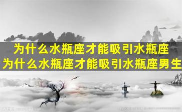 为什么水瓶座才能吸引水瓶座 为什么水瓶座才能吸引水瓶座男生